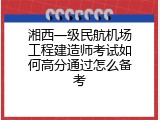 湘西一级民航机场工程建造师考试如何高分通过怎么备考