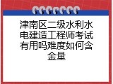 津南区二级水利水电建造工程师考试有用吗难度如何含金量