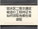 延庆区二级交通运输造价工程师证书如何领取有哪些渠道呢