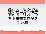 延庆区一级交通运输造价工程师证书考下来需要花多久难不难