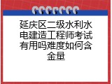 延庆区二级水利水电建造工程师考试有用吗难度如何含金量
