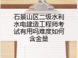 石景山区二级水利水电建造工程师考试有用吗难度如何含金量