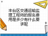 丰台区交通运输监理工程师的报名费用是多少有什么要求呢