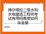 博尔塔拉二级水利水电建造工程师考试有用吗难度如何含金量