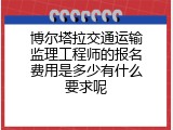 博尔塔拉交通运输监理工程师的报名费用是多少有什么要求呢