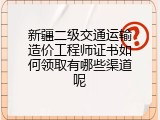 新疆二级交通运输造价工程师证书如何领取有哪些渠道呢