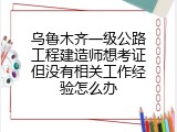 乌鲁木齐一级公路工程建造师想考证但没有相关工作经验怎么办