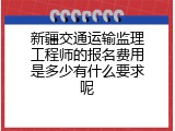 新疆交通运输监理工程师的报名费用是多少有什么要求呢