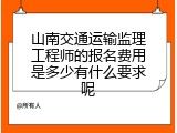山南交通运输监理工程师的报名费用是多少有什么要求呢