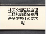 林芝交通运输监理工程师的报名费用是多少有什么要求呢