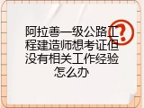 阿拉善一级公路工程建造师想考证但没有相关工作经验怎么办