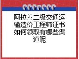 阿拉善二级交通运输造价工程师证书如何领取有哪些渠道呢