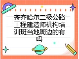 齐齐哈尔二级公路工程建造师机构培训班当地周边的有吗