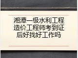 湘潭一级水利工程造价工程师考到证后好找好工作吗