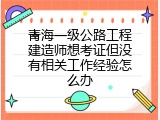 青海一级公路工程建造师想考证但没有相关工作经验怎么办