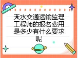 天水交通运输监理工程师的报名费用是多少有什么要求呢