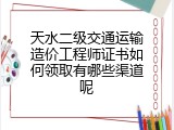 天水二级交通运输造价工程师证书如何领取有哪些渠道呢