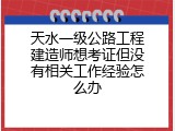 天水一级公路工程建造师想考证但没有相关工作经验怎么办
