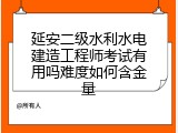 延安二级水利水电建造工程师考试有用吗难度如何含金量