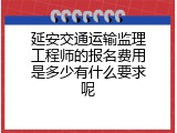 延安交通运输监理工程师的报名费用是多少有什么要求呢