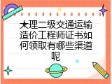 大理二级交通运输造价工程师证书如何领取有哪些渠道呢