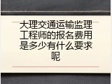 大理交通运输监理工程师的报名费用是多少有什么要求呢