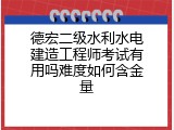 德宏二级水利水电建造工程师考试有用吗难度如何含金量