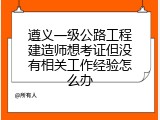 遵义一级公路工程建造师想考证但没有相关工作经验怎么办