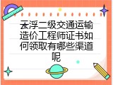 云浮二级交通运输造价工程师证书如何领取有哪些渠道呢