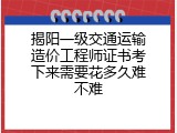 揭阳一级交通运输造价工程师证书考下来需要花多久难不难