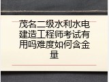 茂名二级水利水电建造工程师考试有用吗难度如何含金量