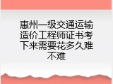 惠州一级交通运输造价工程师证书考下来需要花多久难不难