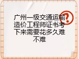 广州一级交通运输造价工程师证书考下来需要花多久难不难