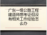 广东一级公路工程建造师想考证但没有相关工作经验怎么办