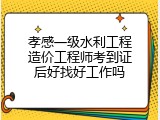孝感一级水利工程造价工程师考到证后好找好工作吗