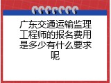 广东交通运输监理工程师的报名费用是多少有什么要求呢
