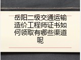 岳阳二级交通运输造价工程师证书如何领取有哪些渠道呢