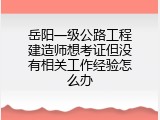 岳阳一级公路工程建造师想考证但没有相关工作经验怎么办