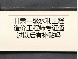 甘肃一级水利工程造价工程师考证通过以后有补贴吗