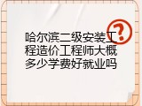 哈尔滨二级安装工程造价工程师大概多少学费好就业吗