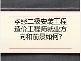 孝感二级安装工程造价工程师就业方向和前景如何？