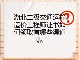 湖北二级交通运输造价工程师证书如何领取有哪些渠道呢
