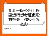 湖北一级公路工程建造师想考证但没有相关工作经验怎么办