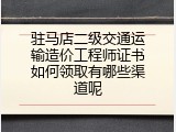 驻马店二级交通运输造价工程师证书如何领取有哪些渠道呢