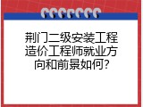 荆门二级安装工程造价工程师就业方向和前景如何？