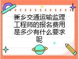 新乡交通运输监理工程师的报名费用是多少有什么要求呢