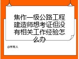 焦作一级公路工程建造师想考证但没有相关工作经验怎么办