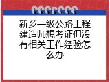 新乡一级公路工程建造师想考证但没有相关工作经验怎么办