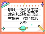 聊城一级公路工程建造师想考证但没有相关工作经验怎么办