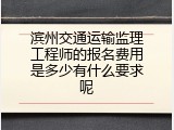 滨州交通运输监理工程师的报名费用是多少有什么要求呢
